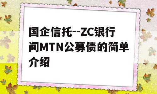 国企信托--ZC银行间MTN公募债的简单介绍