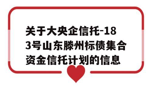 关于大央企信托-183号山东滕州标债集合资金信托计划的信息