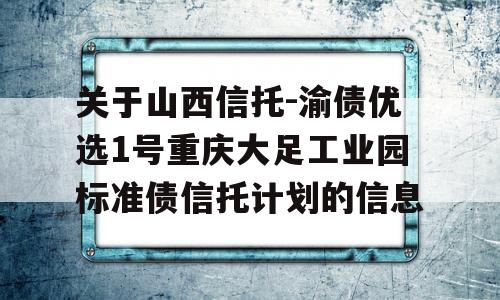 关于山西信托-渝债优选1号重庆大足工业园标准债信托计划的信息