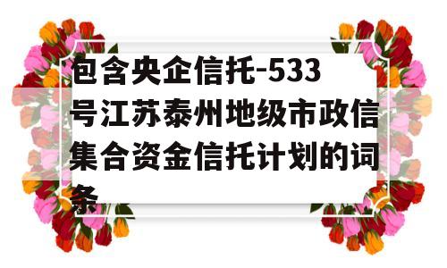 包含央企信托-533号江苏泰州地级市政信集合资金信托计划的词条