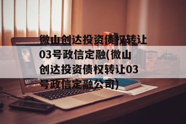 微山创达投资债权转让03号政信定融(微山创达投资债权转让03号政信定融公司)