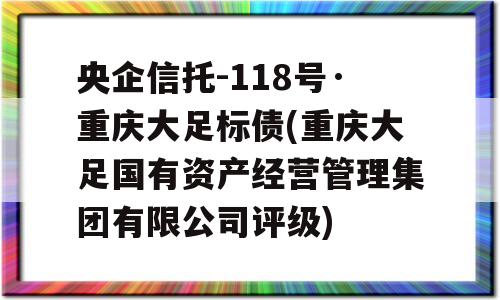 央企信托-118号·重庆大足标债(重庆大足国有资产经营管理集团有限公司评级)