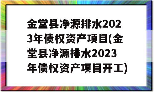 金堂县净源排水2023年债权资产项目(金堂县净源排水2023年债权资产项目开工)