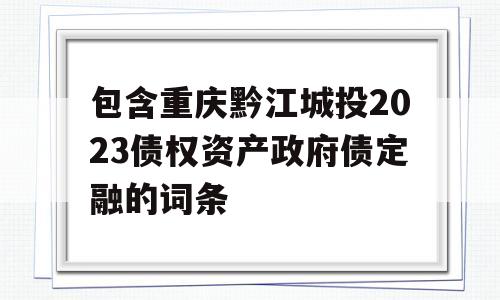 包含重庆黔江城投2023债权资产政府债定融的词条