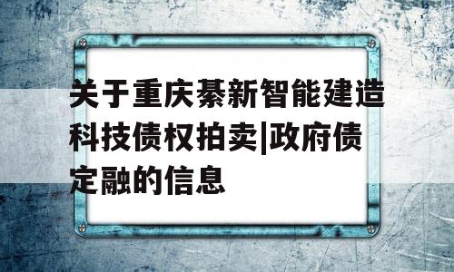 关于重庆綦新智能建造科技债权拍卖|政府债定融的信息