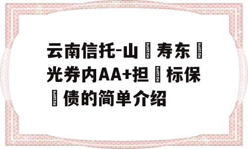 云南信托-山‮寿东‬光券内AA+担‮标保‬债的简单介绍