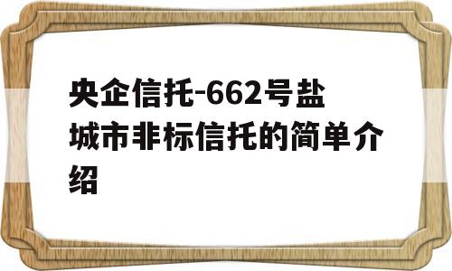 央企信托-662号盐城市非标信托的简单介绍