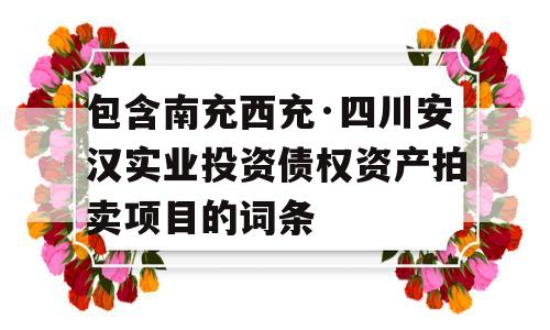 包含南充西充·四川安汉实业投资债权资产拍卖项目的词条