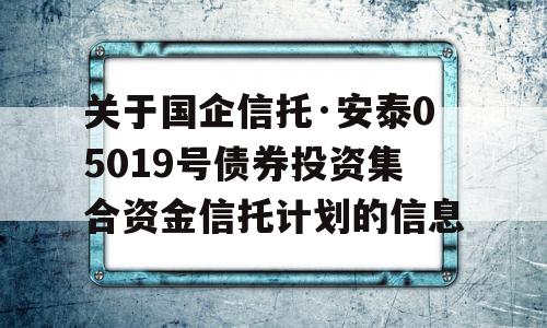 关于国企信托·安泰05019号债券投资集合资金信托计划的信息