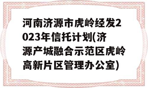 河南济源市虎岭经发2023年信托计划(济源产城融合示范区虎岭高新片区管理办公室)