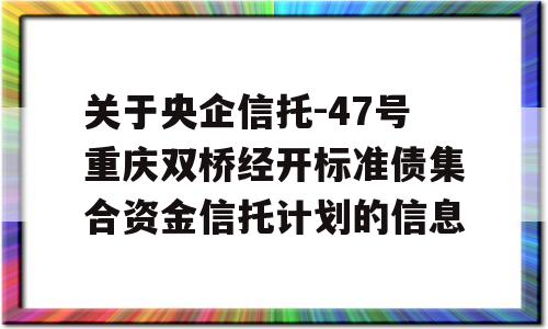 关于央企信托-47号重庆双桥经开标准债集合资金信托计划的信息