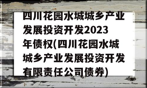 四川花园水城城乡产业发展投资开发2023年债权(四川花园水城城乡产业发展投资开发有限责任公司债券)