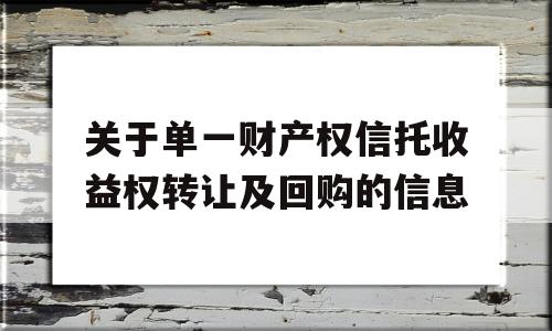 关于单一财产权信托收益权转让及回购的信息