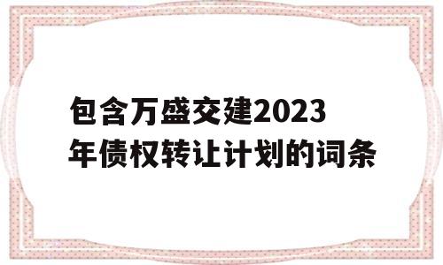 包含万盛交建2023年债权转让计划的词条