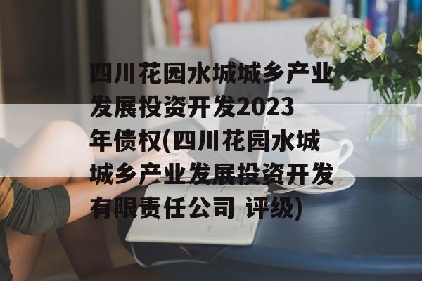 四川花园水城城乡产业发展投资开发2023年债权(四川花园水城城乡产业发展投资开发有限责任公司 评级)