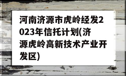 河南济源市虎岭经发2023年信托计划(济源虎岭高新技术产业开发区)