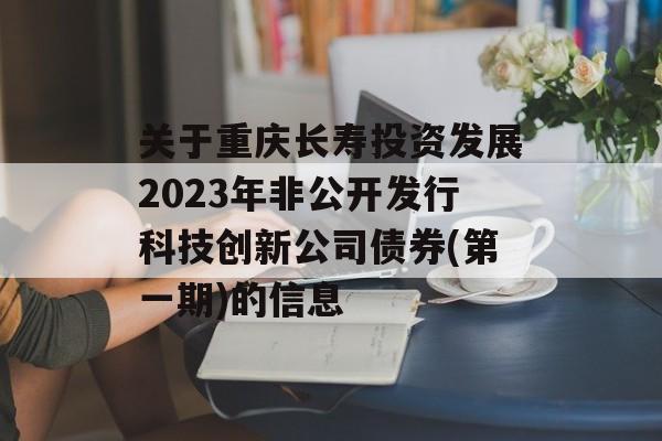 关于重庆长寿投资发展2023年非公开发行科技创新公司债券(第一期)的信息