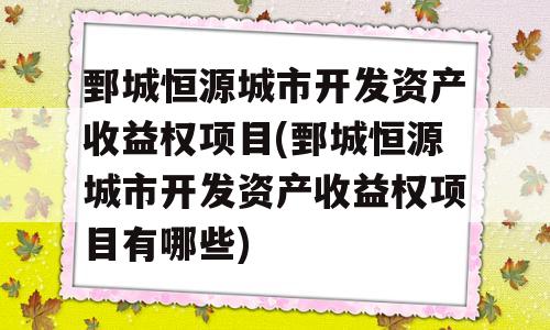 鄄城恒源城市开发资产收益权项目(鄄城恒源城市开发资产收益权项目有哪些)