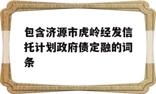 包含济源市虎岭经发信托计划政府债定融的词条