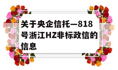 关于央企信托—818号浙江HZ非标政信的信息