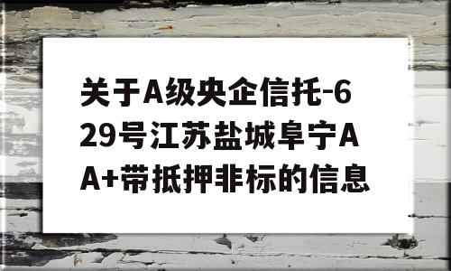 关于A级央企信托-629号江苏盐城阜宁AA+带抵押非标的信息