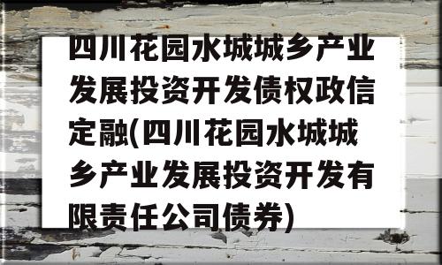 四川花园水城城乡产业发展投资开发债权政信定融(四川花园水城城乡产业发展投资开发有限责任公司债券)