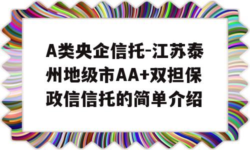 A类央企信托-江苏泰州地级市AA+双担保政信信托的简单介绍