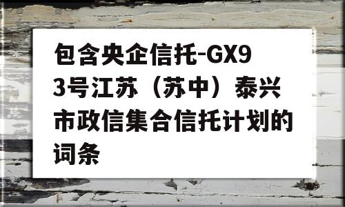 包含央企信托-GX93号江苏（苏中）泰兴市政信集合信托计划的词条