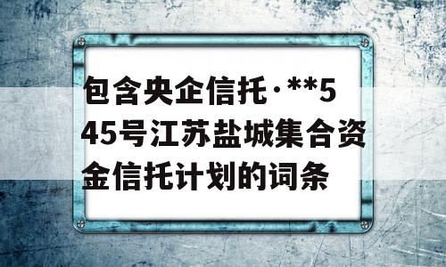 包含央企信托·**545号江苏盐城集合资金信托计划的词条