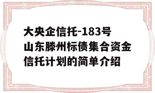 大央企信托-183号山东滕州标债集合资金信托计划的简单介绍