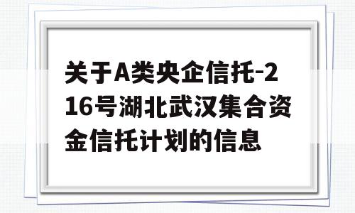 关于A类央企信托-216号湖北武汉集合资金信托计划的信息