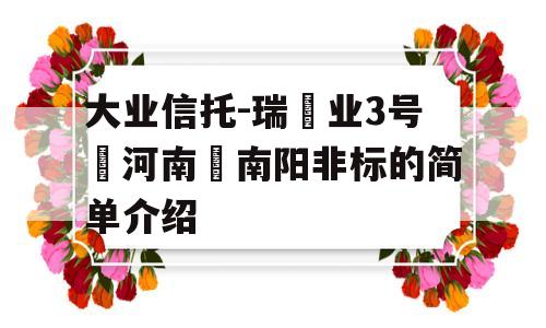 大业信托-瑞‬业3号‮河南‬南阳非标的简单介绍