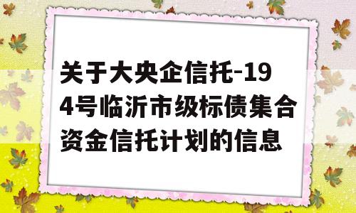 关于大央企信托-194号临沂市级标债集合资金信托计划的信息