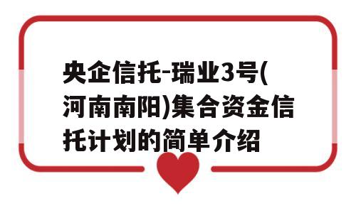 央企信托-瑞业3号(河南南阳)集合资金信托计划的简单介绍