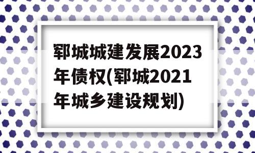 郓城城建发展2023年债权(郓城2021年城乡建设规划)