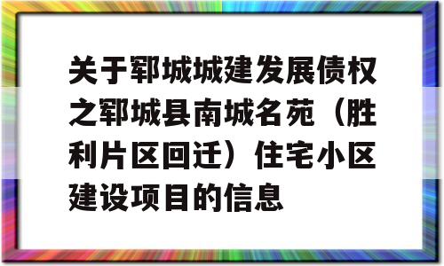 关于郓城城建发展债权之郓城县南城名苑（胜利片区回迁）住宅小区建设项目的信息