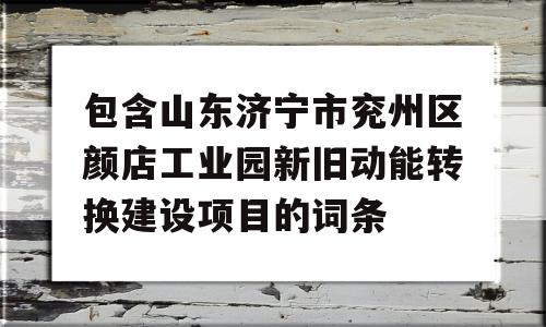 包含山东济宁市兖州区颜店工业园新旧动能转换建设项目的词条