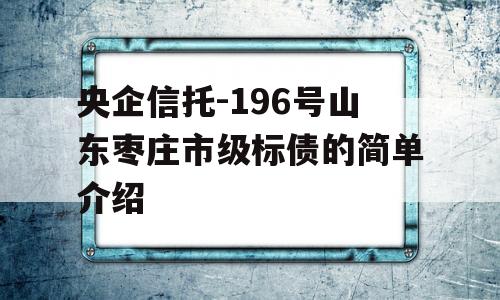 央企信托-196号山东枣庄市级标债的简单介绍