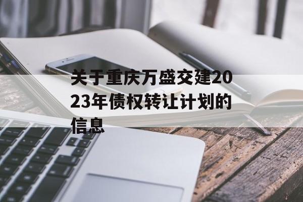 关于重庆万盛交建2023年债权转让计划的信息