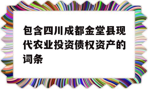 包含四川成都金堂县现代农业投资债权资产的词条