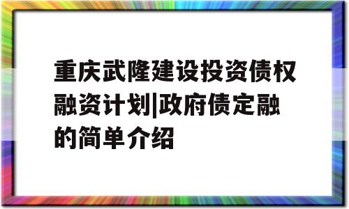 重庆武隆建设投资债权融资计划|政府债定融的简单介绍