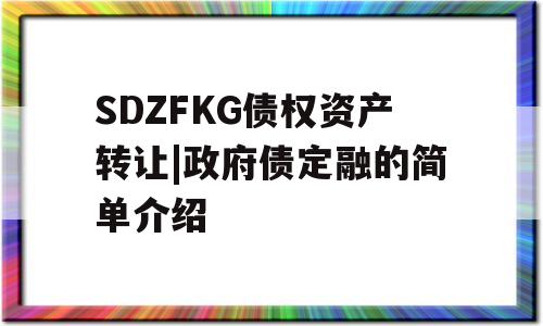 SDZFKG债权资产转让|政府债定融的简单介绍