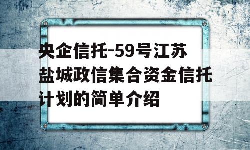 央企信托-59号江苏盐城政信集合资金信托计划的简单介绍