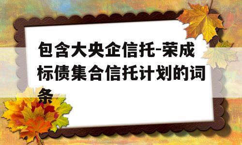 包含大央企信托-荣成标债集合信托计划的词条