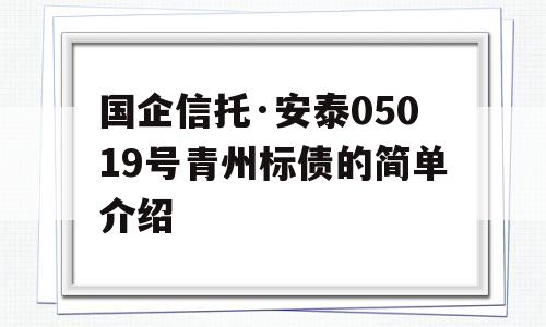 国企信托·安泰05019号青州标债的简单介绍