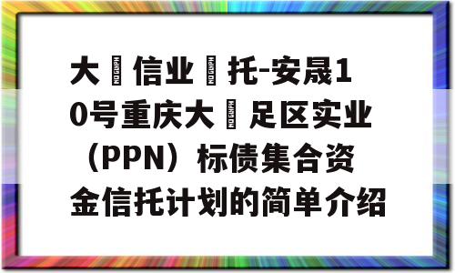 大‮信业‬托-安晟10号重庆大‬足区实业（PPN）标债集合资金信托计划的简单介绍