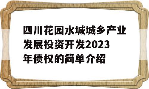 四川花园水城城乡产业发展投资开发2023年债权的简单介绍