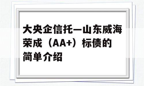 大央企信托—山东威海荣成（AA+）标债的简单介绍