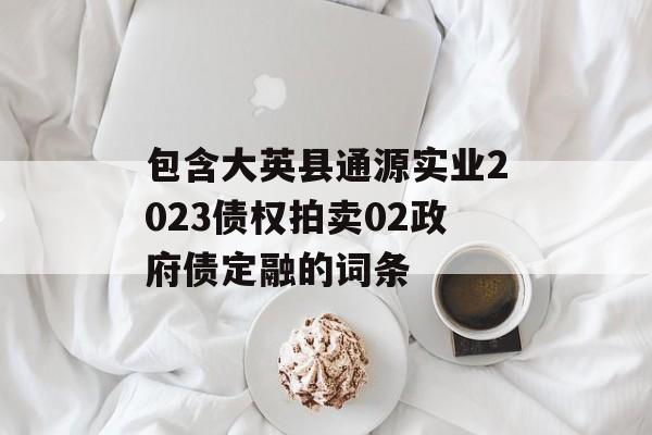 包含大英县通源实业2023债权拍卖02政府债定融的词条