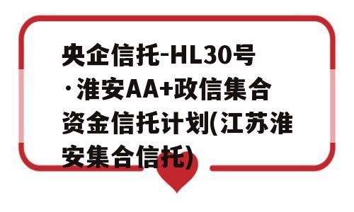 央企信托-HL30号·淮安AA+政信集合资金信托计划(江苏淮安集合信托)